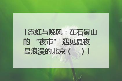 霓虹与晚风：在石景山的 “夜市” 遇见夏夜最浪漫的北京（一）