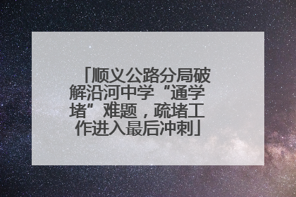 顺义公路分局破解沿河中学“通学堵”难题，疏堵工作进入最后冲刺