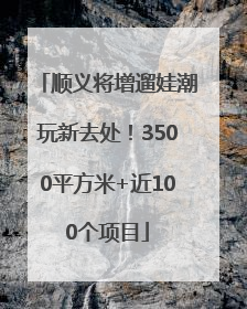 顺义将增遛娃潮玩新去处！3500平方米+近100个项目
