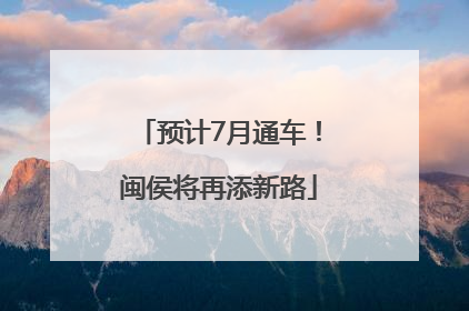 预计7月通车！闽侯将再添新路