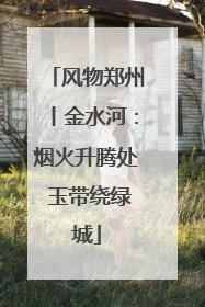 风物郑州丨金水河：烟火升腾处 玉带绕绿城