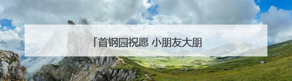 首钢园祝愿 小朋友大朋友 童心常驻！多图……