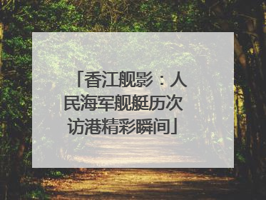 香江舰影：人民海军舰艇历次访港精彩瞬间