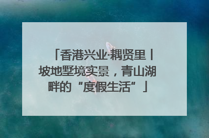香港兴业·耦贤里丨坡地墅境实景，青山湖畔的“度假生活”