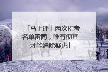 马上评丨两次招考名单雷同，唯有彻查才能消除疑虑