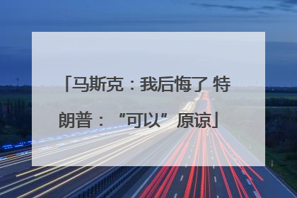 马斯克：我后悔了 特朗普：“可以”原谅