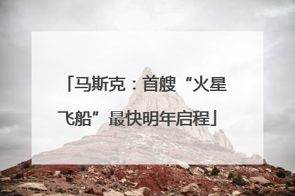 马斯克：首艘“火星飞船”最快明年启程