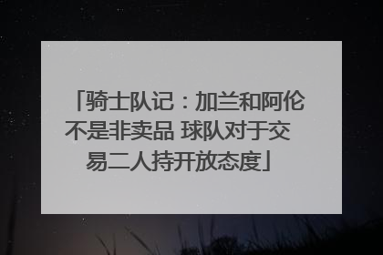骑士队记：加兰和阿伦不是非卖品 球队对于交易二人持开放态度
