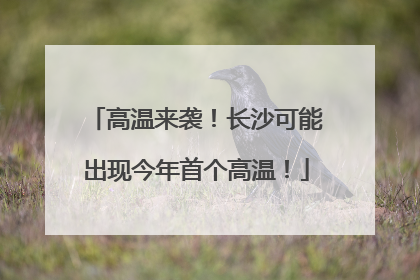 高温来袭！长沙可能出现今年首个高温！