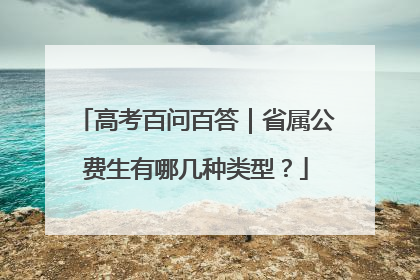 高考百问百答｜省属公费生有哪几种类型？