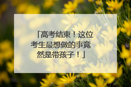 高考结束！这位考生最想做的事竟然是带孩子！