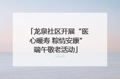 龙泉社区开展“医心暖寿 粽情安康”端午敬老活动