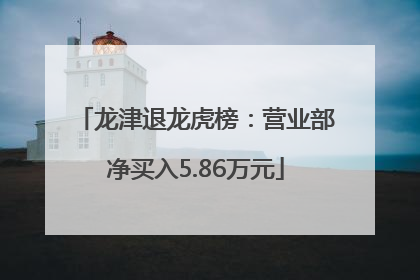 龙津退龙虎榜：营业部净买入5.86万元