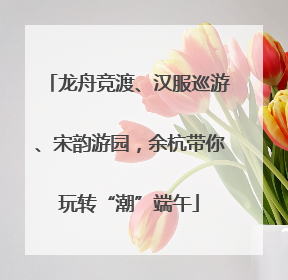 龙舟竞渡、汉服巡游、宋韵游园，余杭带你玩转“潮”端午