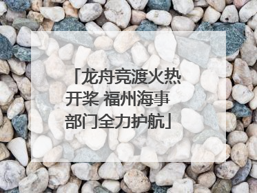 龙舟竞渡火热开桨 福州海事部门全力护航