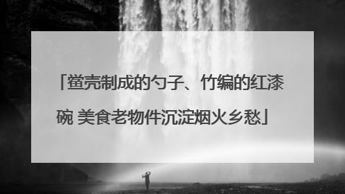 鲎壳制成的勺子、竹编的红漆碗 美食老物件沉淀烟火乡愁