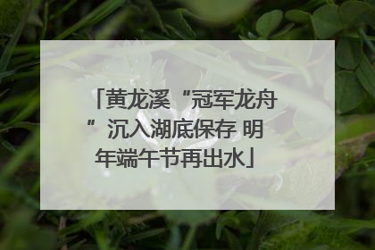 黄龙溪“冠军龙舟”沉入湖底保存 明年端午节再出水