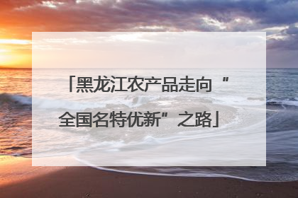 黑龙江农产品走向“全国名特优新”之路
