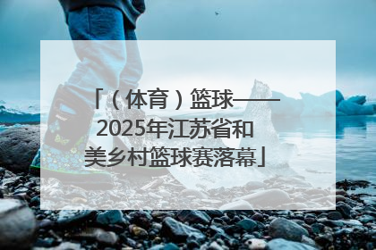 （体育）篮球——2025年江苏省和美乡村篮球赛落幕