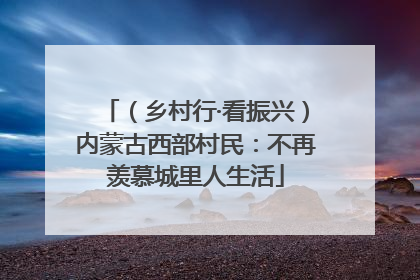 （乡村行·看振兴）内蒙古西部村民：不再羡慕城里人生活