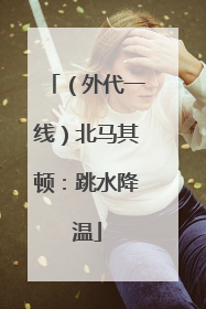 （外代一线）北马其顿：跳水降温