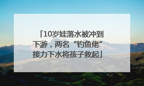 10岁娃落水被冲到下游，两名“钓鱼佬”接力下水将孩子救起