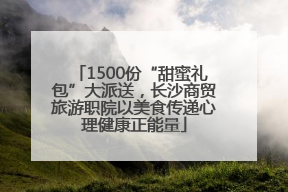 1500份“甜蜜礼包”大派送，长沙商贸旅游职院以美食传递心理健康正能量