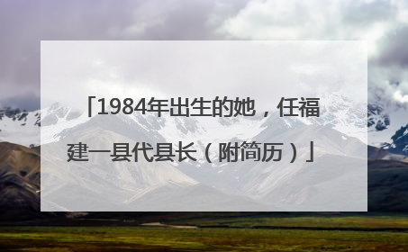 1984年出生的她，任福建一县代县长（附简历）