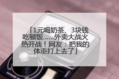 1元喝奶茶、3块钱吃顿饭……外卖大战火热开战！网友：把我的体重打上去了