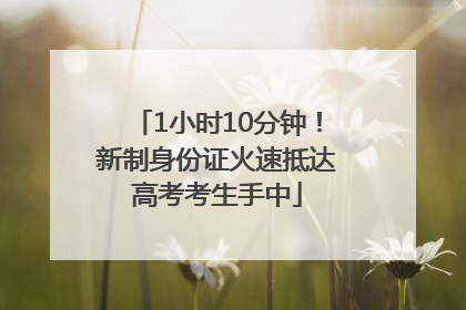 1小时10分钟！新制身份证火速抵达高考考生手中
