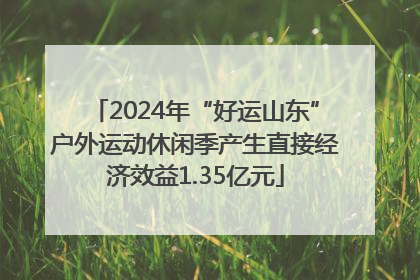 2024年“好运山东”户外运动休闲季产生直接经济效益1.35亿元