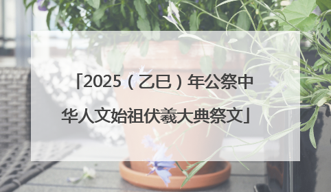 2025（乙巳）年公祭中华人文始祖伏羲大典祭文