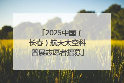 2025中国（长春）航天太空科普展志愿者招募