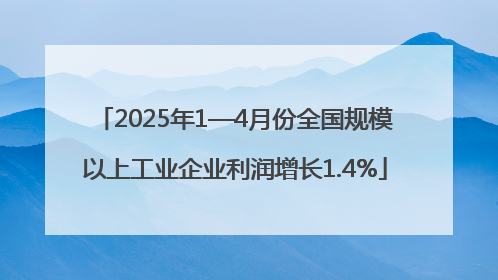 2025年1—4月份全国规模以上工业企业利润增长1.4%