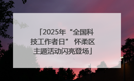2025年“全国科技工作者日” 怀柔区主题活动闪亮登场