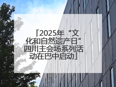 2025年“文化和自然遗产日”四川主会场系列活动在巴中启动