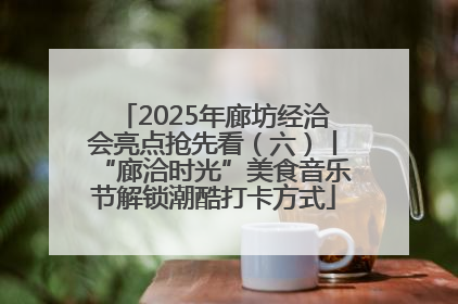 2025年廊坊经洽会亮点抢先看（六）丨“廊洽时光”美食音乐节解锁潮酷打卡方式