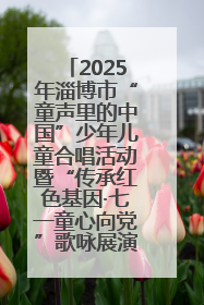 2025年淄博市“童声里的中国”少年儿童合唱活动暨“传承红色基因·七一童心向党”歌咏展演举行