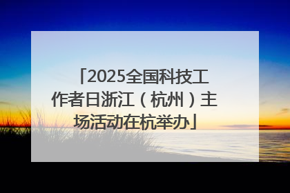 2025全国科技工作者日浙江（杭州）主场活动在杭举办