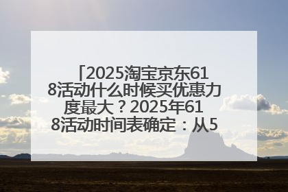 2025淘宝京东618活动什么时候买优惠力度最大？2025年618活动时间表确定：从5月13日20:00至6月18日24时