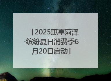 2025惠享菏泽·缤纷夏日消费季6月20日启动