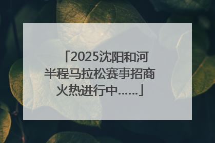 2025沈阳和河半程马拉松赛事招商火热进行中……