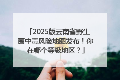 2025版云南省野生菌中毒风险地图发布！你在哪个等级地区？