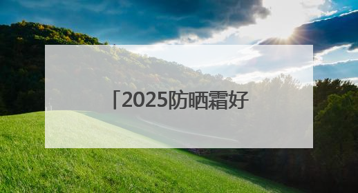 2025防晒霜好的牌子！真实分享：显白又不油腻！
