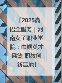 2025高招全服务｜河南女子职业学院：巾帼英才摇篮 职教创新高地