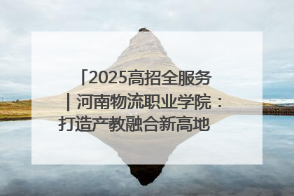 2025高招全服务｜河南物流职业学院：打造产教融合新高地 推动高质量快速发展