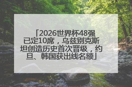 2026世界杯48强已定10席，乌兹别克斯坦创造历史首次晋级，约旦、韩国获出线名额