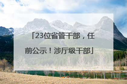 23位省管干部，任前公示！涉厅级干部
