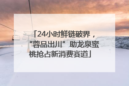 24小时鲜链破界，“蓉品出川”助龙泉蜜桃抢占新消费赛道