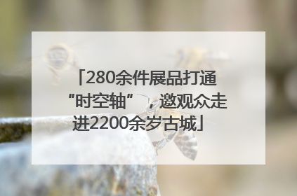 280余件展品打通“时空轴”，邀观众走进2200余岁古城